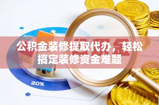 榆中公积金装修提取代办，轻松搞定装修资金难题