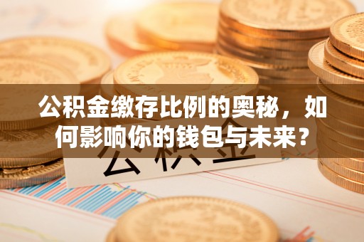 榆中公积金缴存比例的奥秘，如何影响你的钱包与未来？