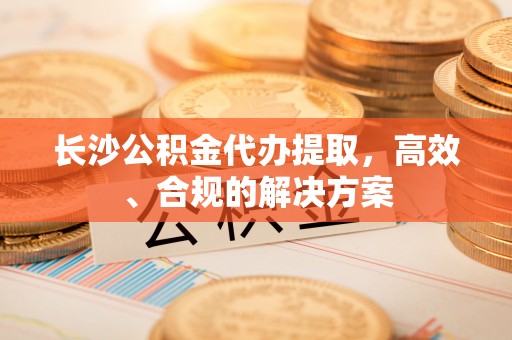 榆中长沙公积金代办提取，高效、合规的解决方案