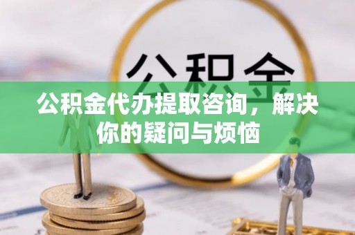 榆中公积金代办提取咨询，解决你的疑问与烦恼