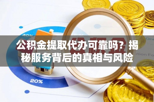 榆中公积金提取代办可靠吗？揭秘服务背后的真相与风险