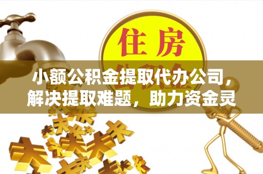 榆中小额公积金提取代办公司，解决提取难题，助力资金灵活使用
