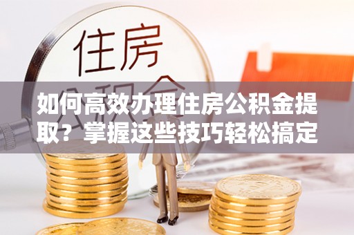 榆中如何高效办理住房公积金提取？掌握这些技巧轻松搞定