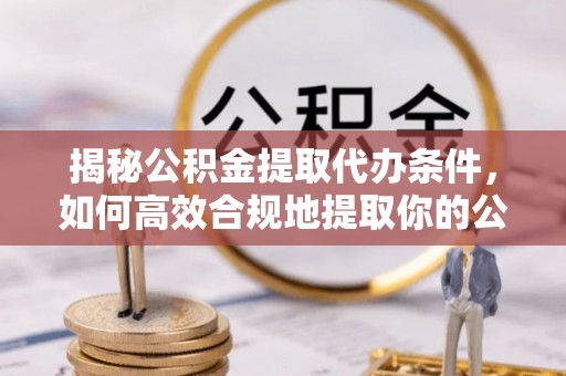 榆中揭秘公积金提取代办条件，如何高效合规地提取你的公积金