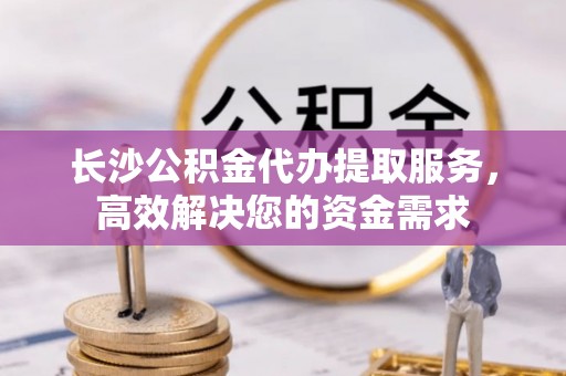 榆中长沙公积金代办提取服务，高效解决您的资金需求