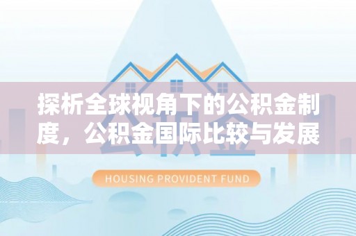 榆中探析全球视角下的公积金制度，公积金国际比较与发展趋势