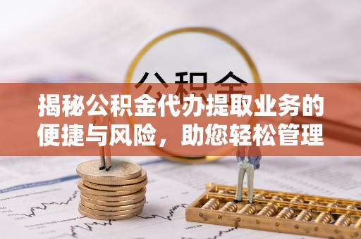 榆中揭秘公积金代办提取业务的便捷与风险，助您轻松管理财务