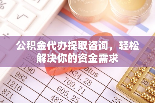榆中公积金代办提取咨询，轻松解决你的资金需求