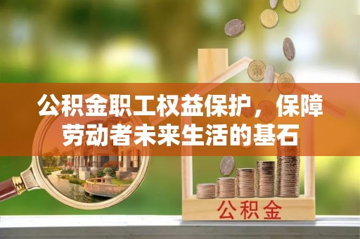 榆中公积金职工权益保护，保障劳动者未来生活的基石
