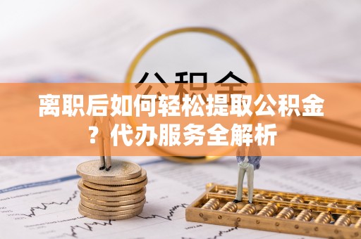 榆中离职后如何轻松提取公积金？代办服务全解析