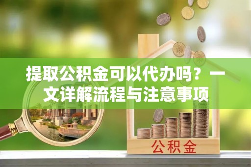 榆中提取公积金可以代办吗？一文详解流程与注意事项
