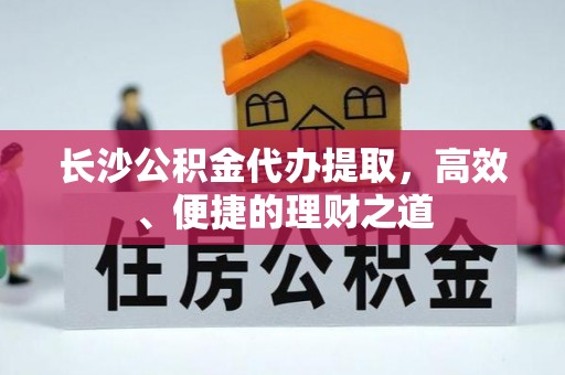 榆中长沙公积金代办提取，高效、便捷的理财之道