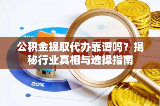 榆中公积金提取代办靠谱吗？揭秘行业真相与选择指南
