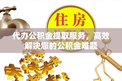 榆中代办公积金提取服务，高效解决您的公积金难题