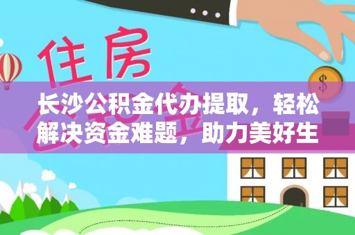 榆中长沙公积金代办提取，轻松解决资金难题，助力美好生活