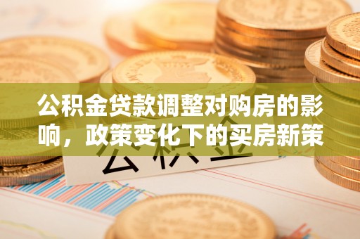 榆中公积金贷款调整对购房的影响，政策变化下的买房新策略