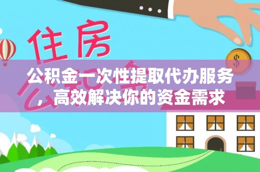 榆中公积金一次性提取代办服务，高效解决你的资金需求
