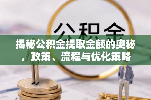 榆中揭秘公积金提取金额的奥秘，政策、流程与优化策略