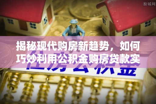 榆中揭秘现代购房新趋势，如何巧妙利用公积金购房贷款实现梦想家园