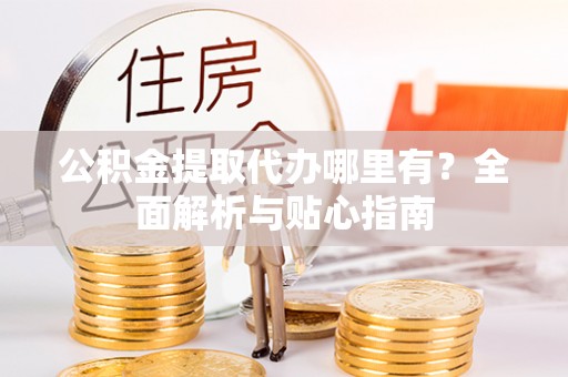 榆中公积金提取代办哪里有？全面解析与贴心指南