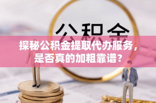 榆中探秘公积金提取代办服务，是否真的加粗靠谱？