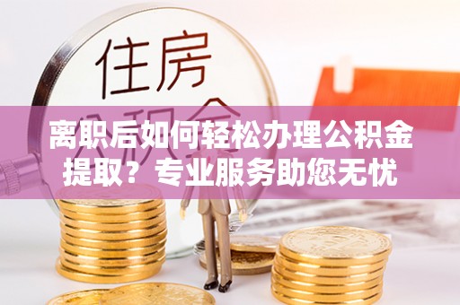 榆中离职后如何轻松办理公积金提取？专业服务助您无忧