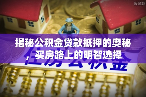 榆中揭秘公积金贷款抵押的奥秘，买房路上的明智选择