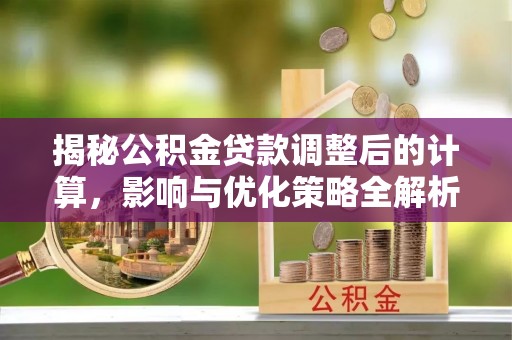 榆中揭秘公积金贷款调整后的计算，影响与优化策略全解析