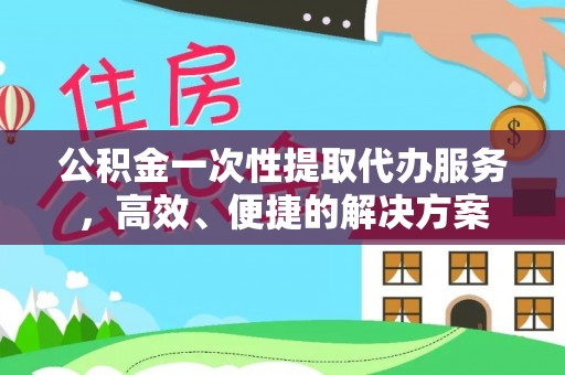 榆中公积金一次性提取代办服务，高效、便捷的解决方案