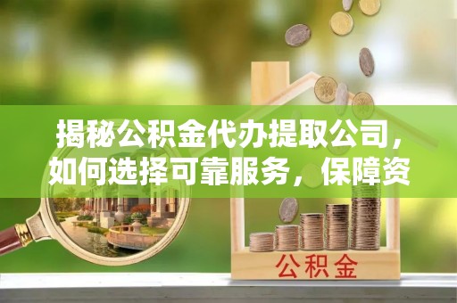 榆中揭秘公积金代办提取公司，如何选择可靠服务，保障资金安全