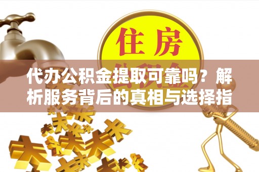 榆中代办公积金提取可靠吗？解析服务背后的真相与选择指南