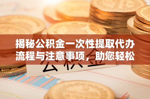 榆中揭秘公积金一次性提取代办流程与注意事项，助您轻松实现资金自由