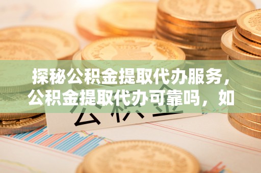 榆中探秘公积金提取代办服务，公积金提取代办可靠吗，如何选择值得信赖的机构？