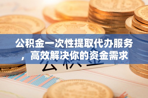 榆中公积金一次性提取代办服务，高效解决你的资金需求
