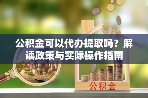 榆中公积金可以代办提取吗？解读政策与实际操作指南
