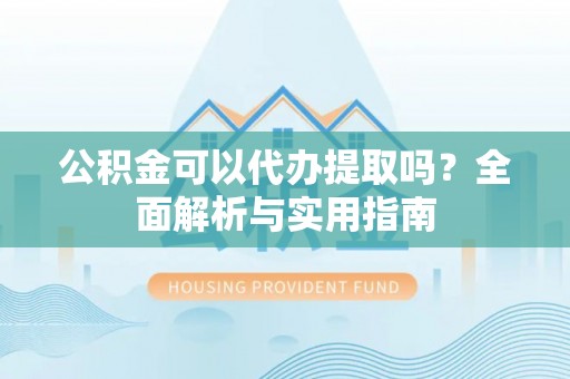 榆中公积金可以代办提取吗？全面解析与实用指南
