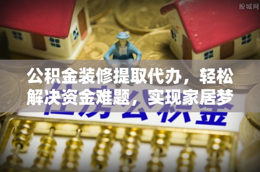 榆中公积金装修提取代办，轻松解决资金难题，实现家居梦想