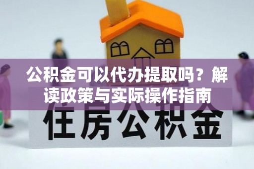 榆中公积金可以代办提取吗？解读政策与实际操作指南