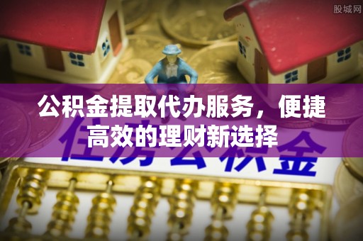 榆中公积金提取代办服务，便捷高效的理财新选择