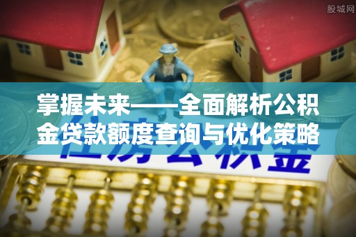 榆中掌握未来——全面解析公积金贷款额度查询与优化策略
