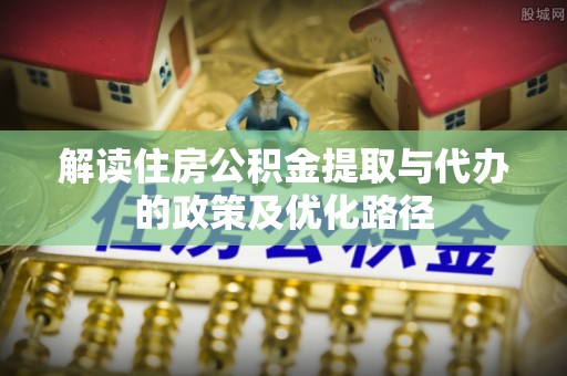榆中解读住房公积金提取与代办的政策及优化路径