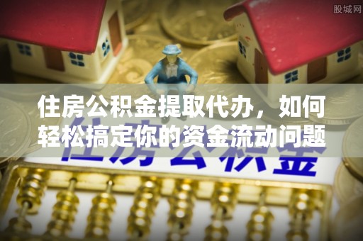 榆中住房公积金提取代办，如何轻松搞定你的资金流动问题