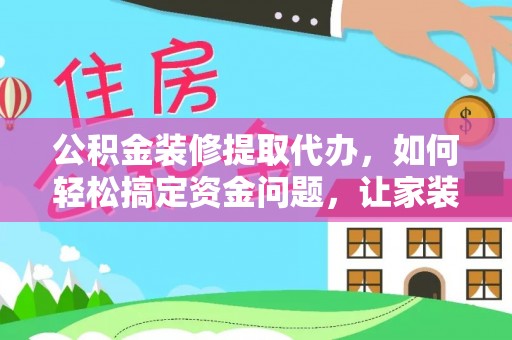 榆中公积金装修提取代办，如何轻松搞定资金问题，让家装无忧