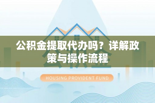 榆中公积金提取代办吗？详解政策与操作流程