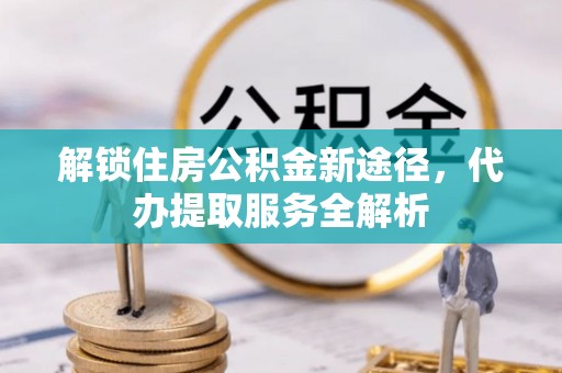 榆中解锁住房公积金新途径，代办提取服务全解析