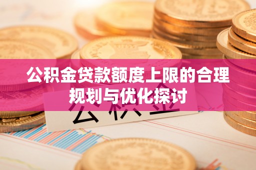 榆中公积金贷款额度上限的合理规划与优化探讨