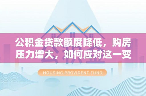 榆中公积金贷款额度降低，购房压力增大，如何应对这一变化？