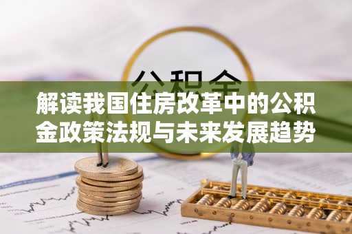 榆中解读我国住房改革中的公积金政策法规与未来发展趋势