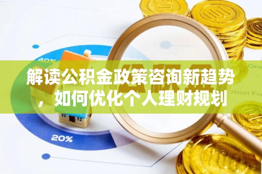 榆中解读公积金政策咨询新趋势，如何优化个人理财规划