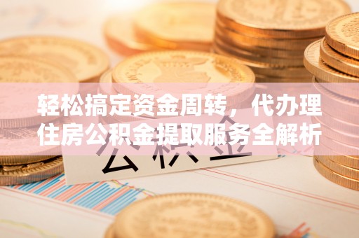 榆中轻松搞定资金周转，代办理住房公积金提取服务全解析